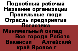 Подсобный рабочий › Название организации ­ Правильные люди › Отрасль предприятия ­ Логистика › Минимальный оклад ­ 30 000 - Все города Работа » Вакансии   . Алтайский край,Яровое г.